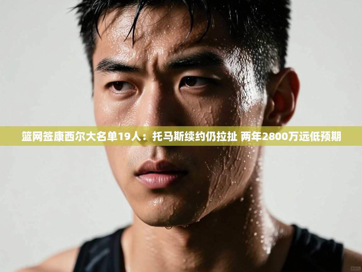 篮网签康西尔大名单19人：托马斯续约仍拉扯 两年2800万远低预期