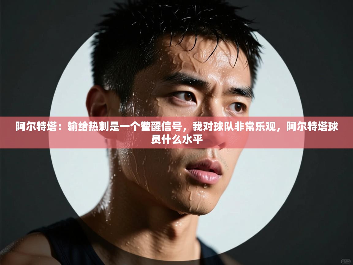 阿尔特塔:输给热刺是一个警醒信号,我对球队非常乐观,阿尔特塔球员什么水平