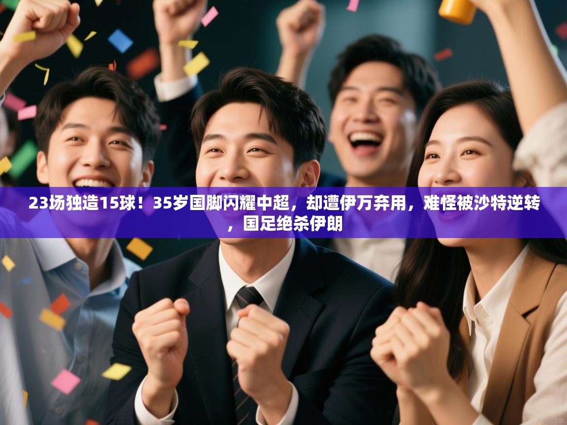 23场独造15球!35岁国脚闪耀中超,却遭伊万弃用,难怪被沙特逆转,国足绝杀伊朗
