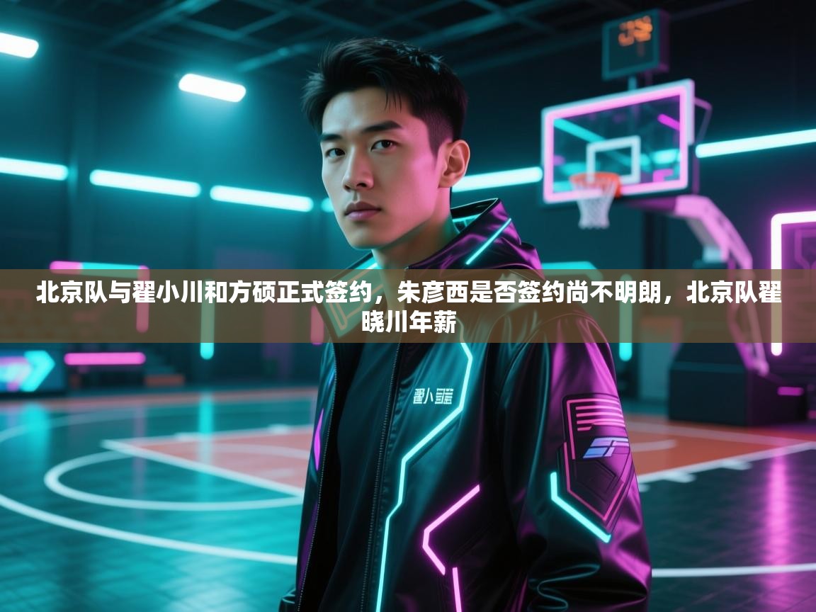 北京队与翟小川和方硕正式签约,朱彦西是否签约尚不明朗,北京队翟晓川年薪 第1张