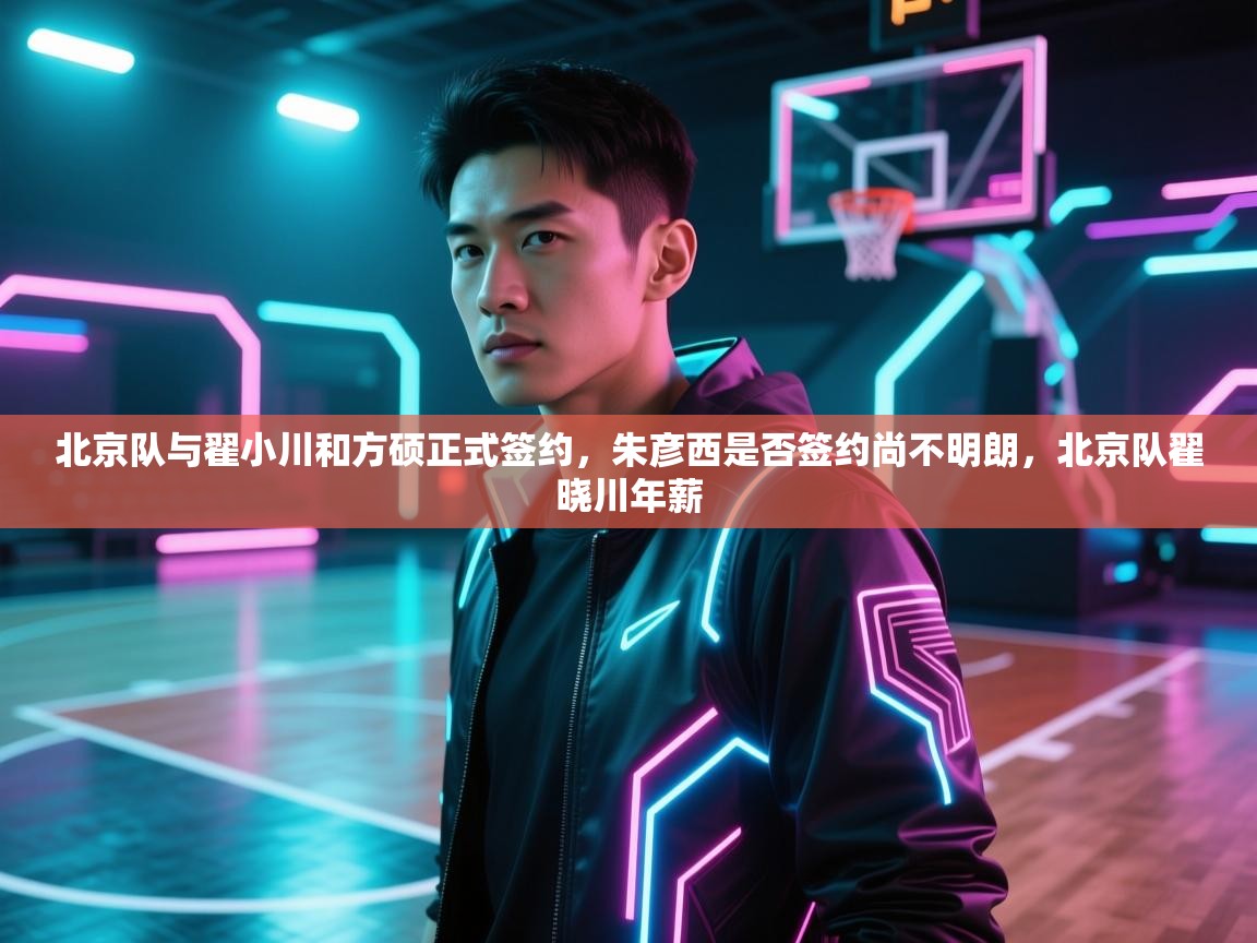 北京队与翟小川和方硕正式签约,朱彦西是否签约尚不明朗,北京队翟晓川年薪 第2张