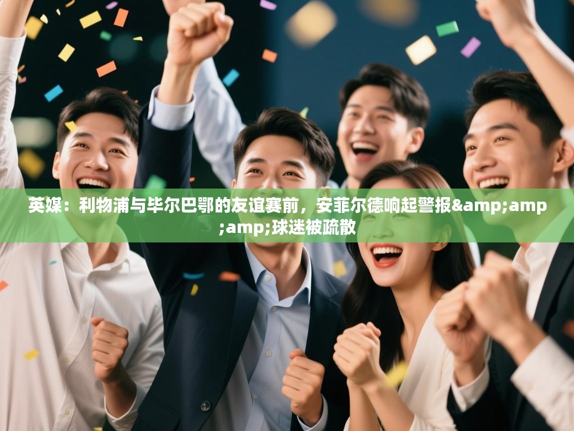 英媒:利物浦与毕尔巴鄂的友谊赛前,安菲尔德响起警报&球迷被疏散