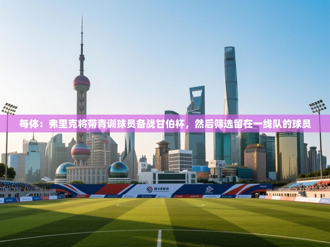 每体：弗里克将带青训球员备战甘伯杯，然后筛选留在一线队的球员  第1张