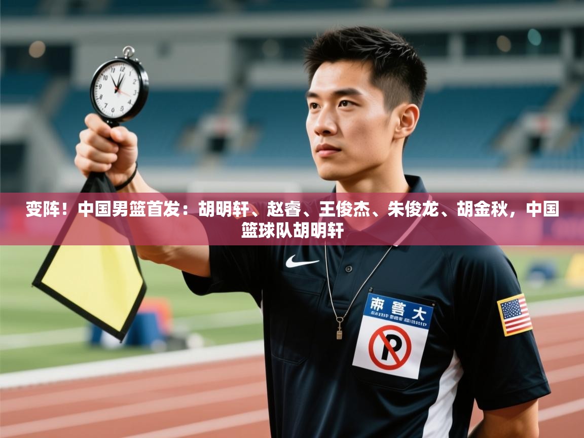 变阵！中国男篮首发：胡明轩、赵睿、王俊杰、朱俊龙、胡金秋，中国篮球队胡明轩