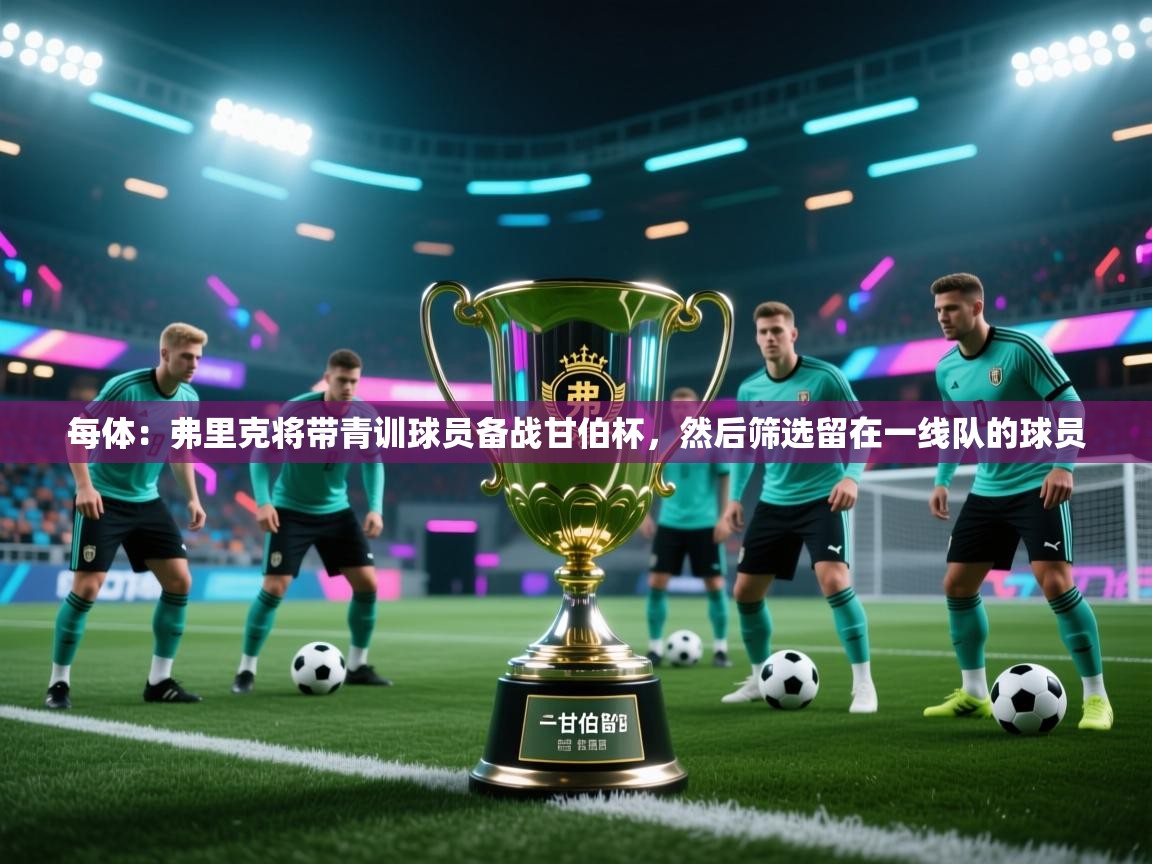 每体：弗里克将带青训球员备战甘伯杯，然后筛选留在一线队的球员  第2张