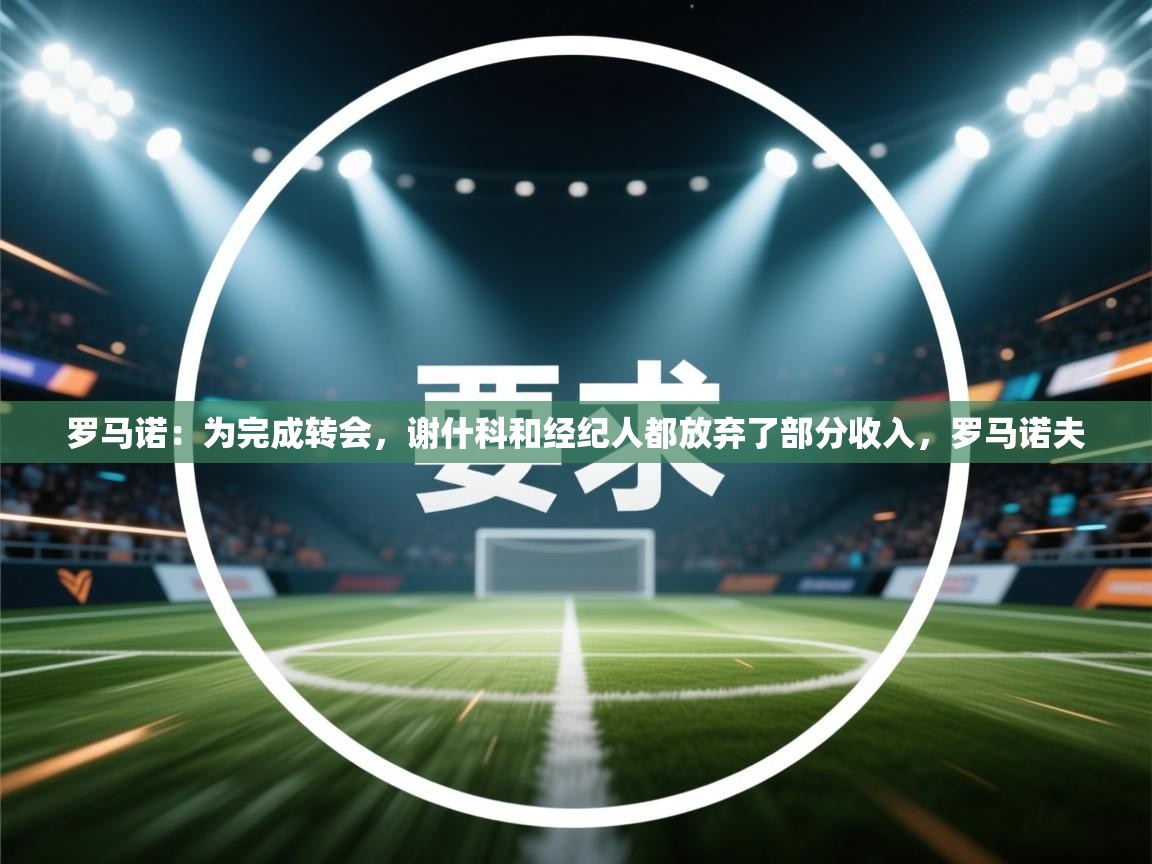 罗马诺：为完成转会，谢什科和经纪人都放弃了部分收入，罗马诺夫  第1张