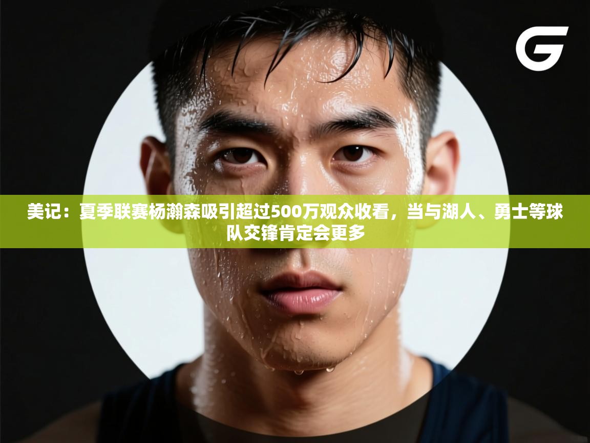 美记:夏季联赛杨瀚森吸引超过500万观众收看,当与湖人、勇士等球队交锋肯定会更多 第1张