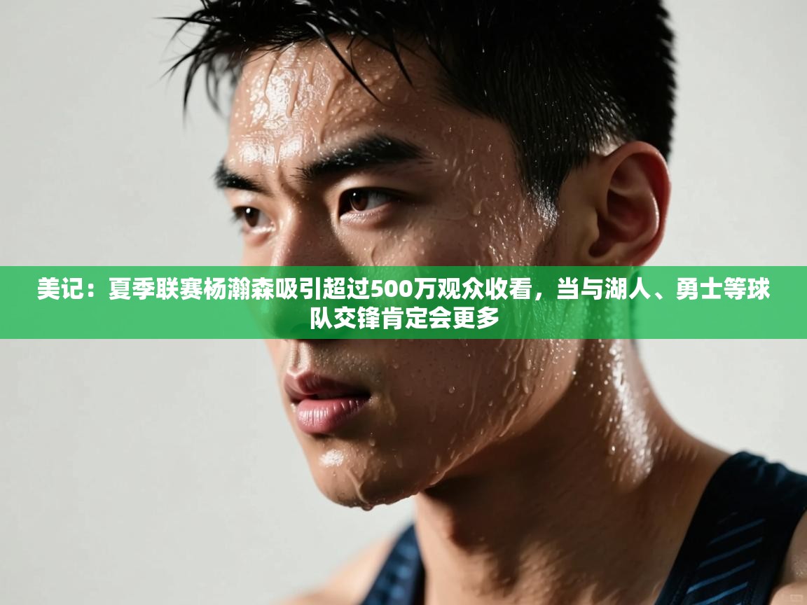 美记:夏季联赛杨瀚森吸引超过500万观众收看,当与湖人、勇士等球队交锋肯定会更多 第2张