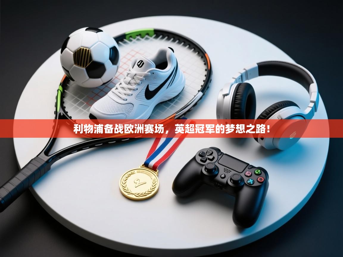 利物浦备战欧洲赛场，英超冠军的梦想之路！  第1张