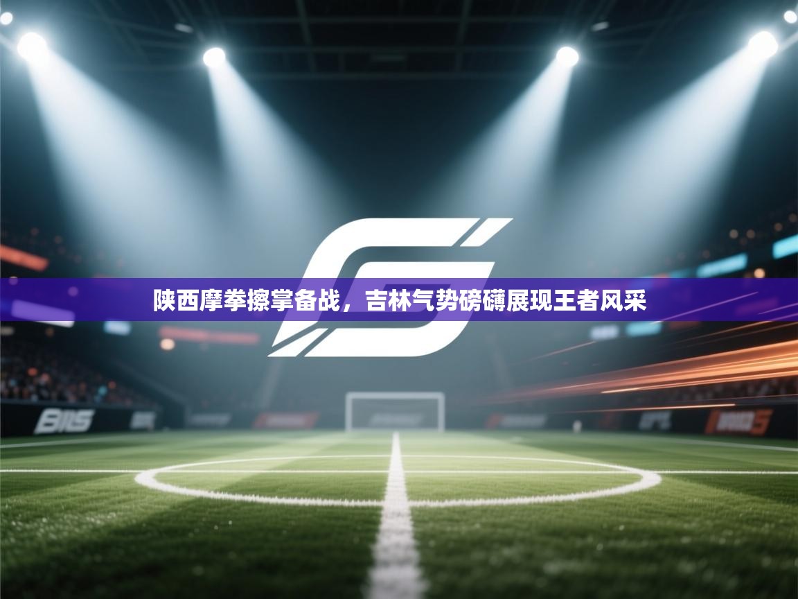 陕西摩拳擦掌备战,吉林气势磅礴展现王者风采 第1张