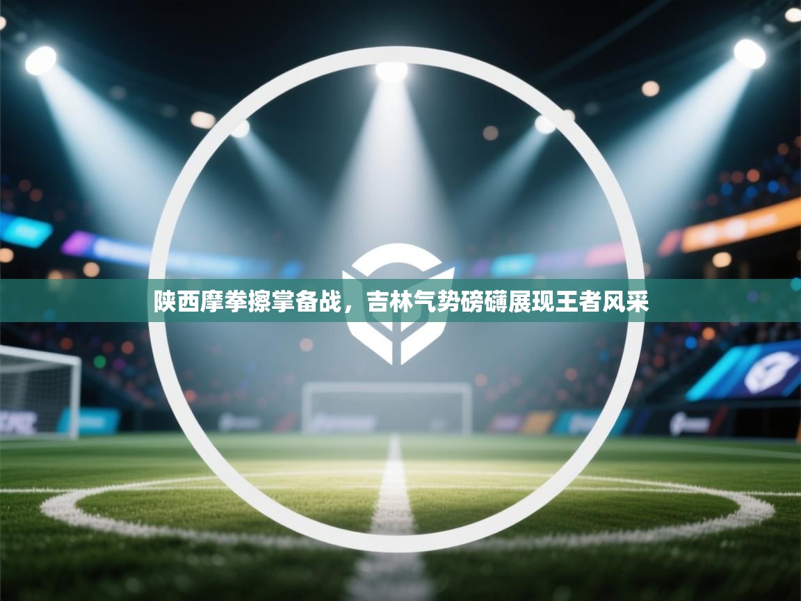 陕西摩拳擦掌备战,吉林气势磅礴展现王者风采 第2张