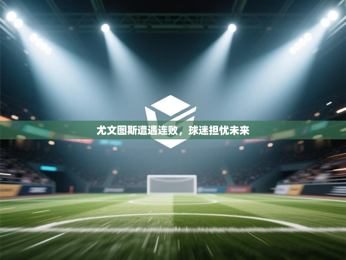 尤文图斯遭遇连败,球迷担忧未来 第1张